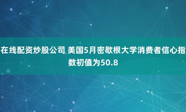 在线配资炒股公司 美国5月密歇根大学消费者信心指数初值为50.8
