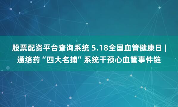 股票配资平台查询系统 5.18全国血管健康日 |通络药“四大名捕”系统干预心血管事件链