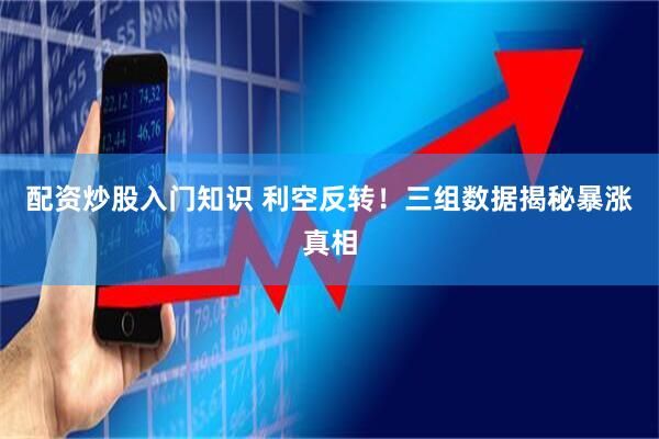 配资炒股入门知识 利空反转！三组数据揭秘暴涨真相