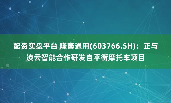 配资实盘平台 隆鑫通用(603766.SH)：正与凌云智能合作研发自平衡摩托车项目