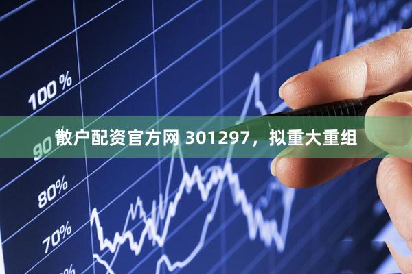 散户配资官方网 301297，拟重大重组