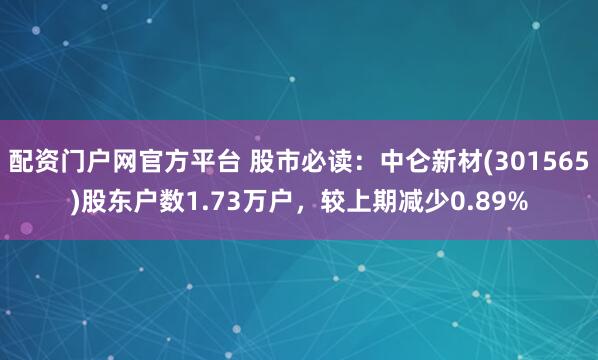 配资门户网官方平台 股市必读：中仑新材(301565)股东户数1.73万户，较上期减少0.89%