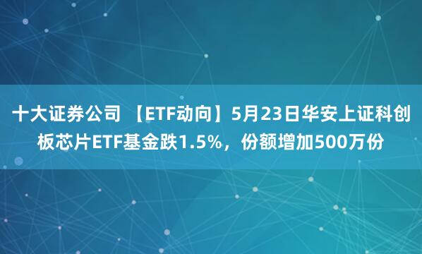 十大证券公司 【ETF动向】5月23日华安上证科创板芯片ETF基金跌1.5%，份额增加500万份