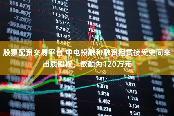 股票配资交易平台 中电投融和融资租赁接受史同来出质股权，数额为120万元