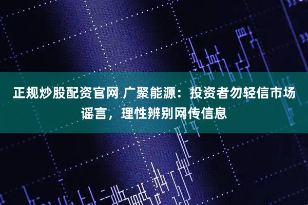 正规炒股配资官网 广聚能源：投资者勿轻信市场谣言，理性辨别网传信息