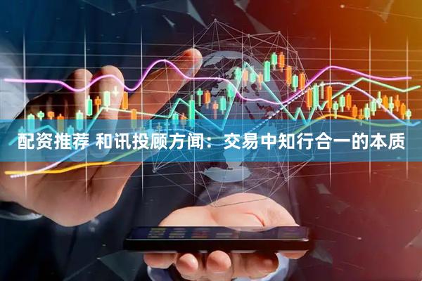 配资推荐 和讯投顾方闻：交易中知行合一的本质