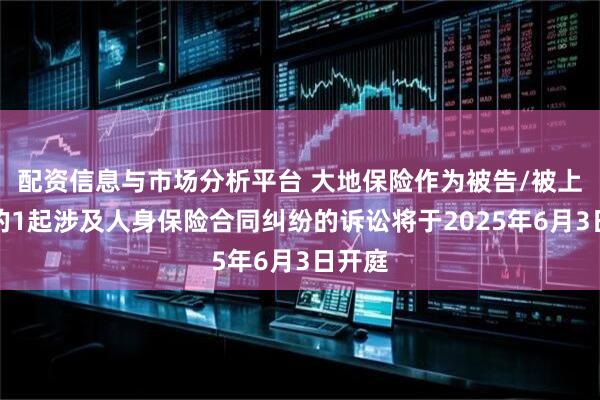 配资信息与市场分析平台 大地保险作为被告/被上诉人的1起涉及人身保险合同纠纷的诉讼将于2025年6月3日开庭