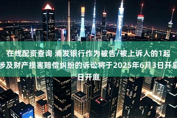 在线配资查询 浦发银行作为被告/被上诉人的1起涉及财产损害赔偿纠纷的诉讼将于2025年6月3日开庭
