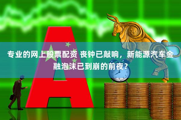 专业的网上股票配资 丧钟已敲响，新能源汽车金融泡沫已到崩的前夜？