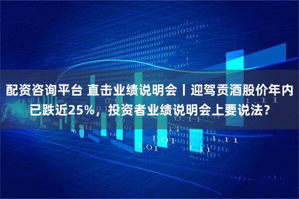 配资咨询平台 直击业绩说明会丨迎驾贡酒股价年内已跌近25%，投资者业绩说明会上要说法？