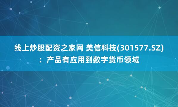 线上炒股配资之家网 美信科技(301577.SZ)：产品有应用到数字货币领域
