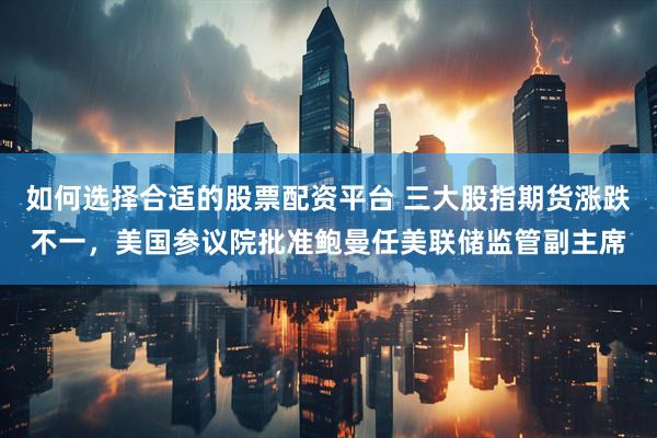 如何选择合适的股票配资平台 三大股指期货涨跌不一，美国参议院批准鲍曼任美联储监管副主席