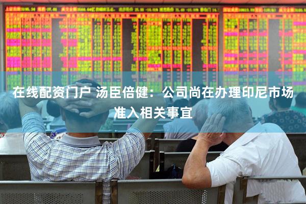 在线配资门户 汤臣倍健：公司尚在办理印尼市场准入相关事宜