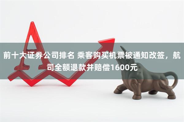 前十大证券公司排名 乘客购买机票被通知改签，航司全额退款并赔偿1600元