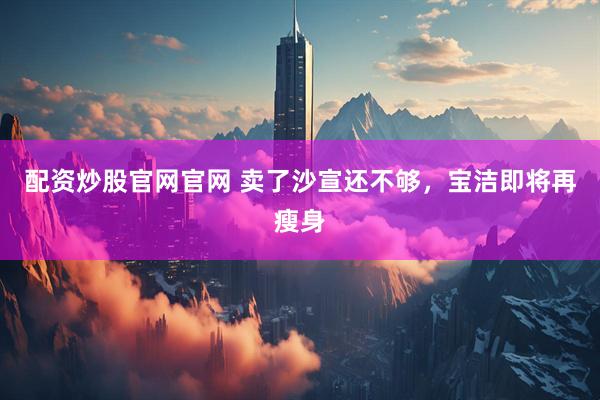 配资炒股官网官网 卖了沙宣还不够，宝洁即将再瘦身