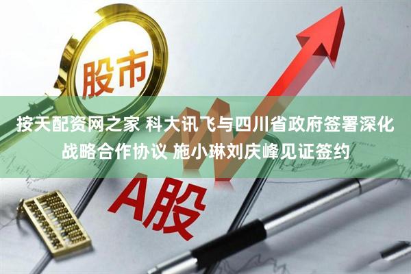 按天配资网之家 科大讯飞与四川省政府签署深化战略合作协议 施小琳刘庆峰见证签约