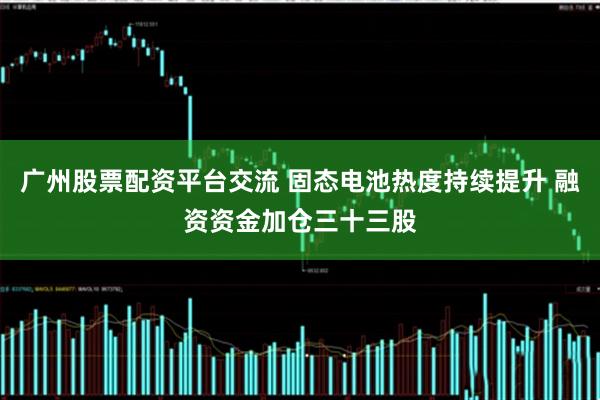 广州股票配资平台交流 固态电池热度持续提升 融资资金加仓三十三股
