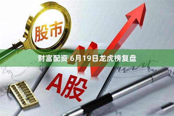 财富配资 6月19日龙虎榜复盘