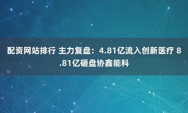 配资网站排行 主力复盘：4.81亿流入创新医疗 8.81亿砸盘协鑫能科