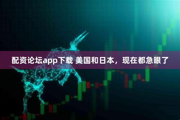 配资论坛app下载 美国和日本，现在都急眼了