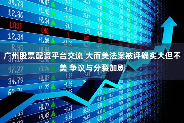 广州股票配资平台交流 大而美法案被评确实大但不美 争议与分裂加剧