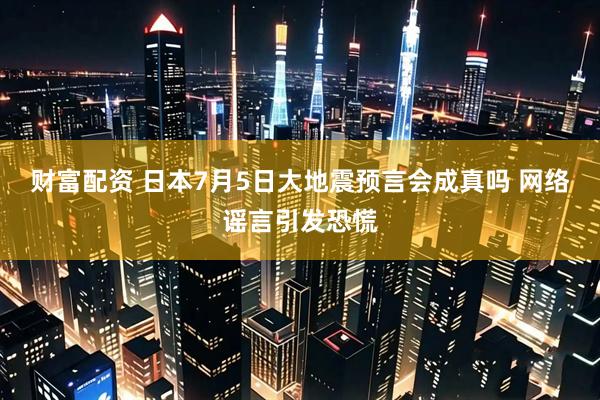 财富配资 日本7月5日大地震预言会成真吗 网络谣言引发恐慌