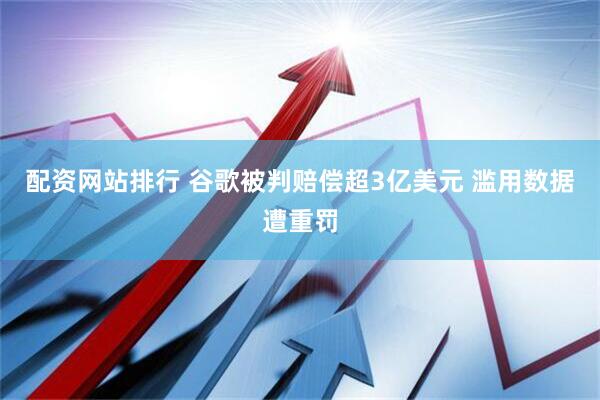 配资网站排行 谷歌被判赔偿超3亿美元 滥用数据遭重罚