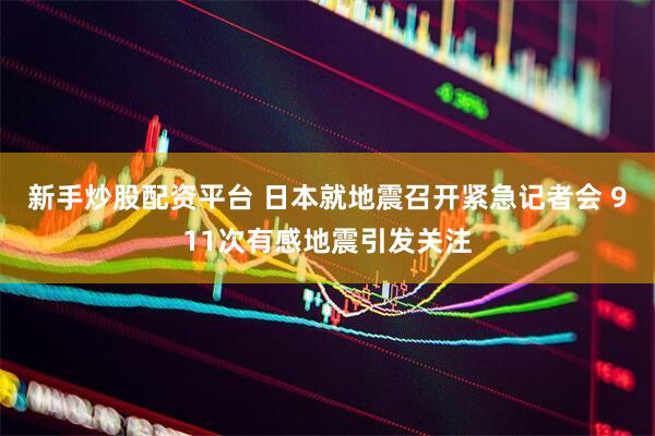 新手炒股配资平台 日本就地震召开紧急记者会 911次有感地震引发关注
