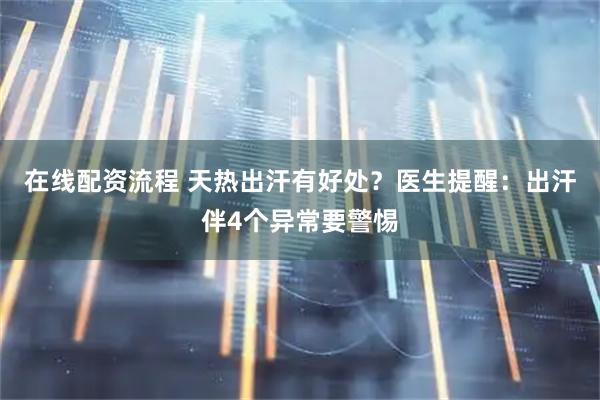 在线配资流程 天热出汗有好处？医生提醒：出汗伴4个异常要警惕