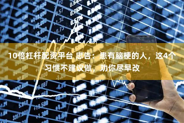 10倍杠杆配资平台 忠告：患有脑梗的人，这4个习惯不建议做，劝你尽早改