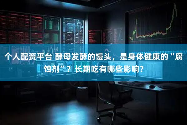 个人配资平台 酵母发酵的馒头，是身体健康的“腐蚀剂”？长期吃有哪些影响？