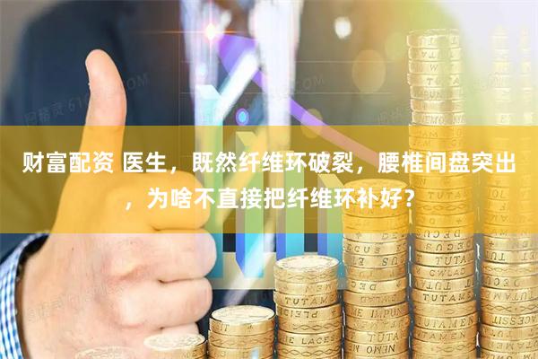 财富配资 医生，既然纤维环破裂，腰椎间盘突出，为啥不直接把纤维环补好？