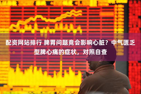 配资网站排行 脾胃问题竟会影响心脏？中气匮乏型脾心痛的症状，对照自查