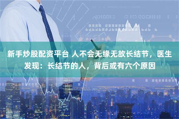新手炒股配资平台 人不会无缘无故长结节，医生发现：长结节的人，背后或有六个原因