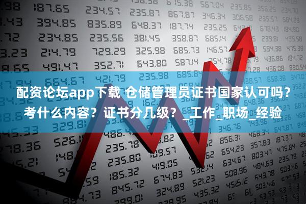 配资论坛app下载 仓储管理员证书国家认可吗？考什么内容？证书分几级？_工作_职场_经验