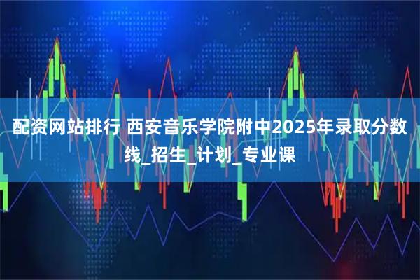 配资网站排行 西安音乐学院附中2025年录取分数线_招生_计划_专业课