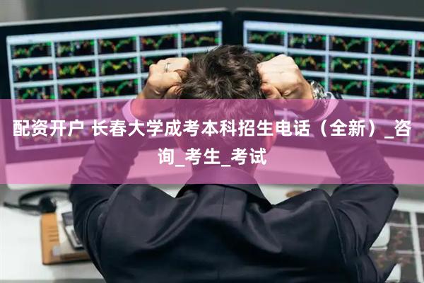配资开户 长春大学成考本科招生电话（全新）_咨询_考生_考试