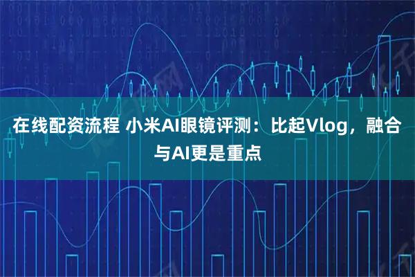 在线配资流程 小米AI眼镜评测：比起Vlog，融合与AI更是重点