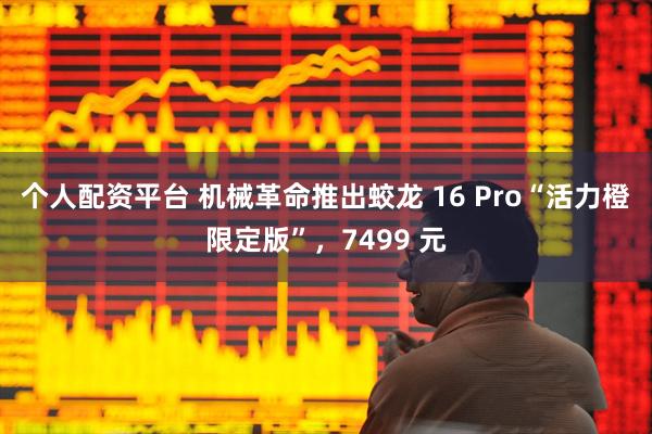 个人配资平台 机械革命推出蛟龙 16 Pro“活力橙限定版”，7499 元