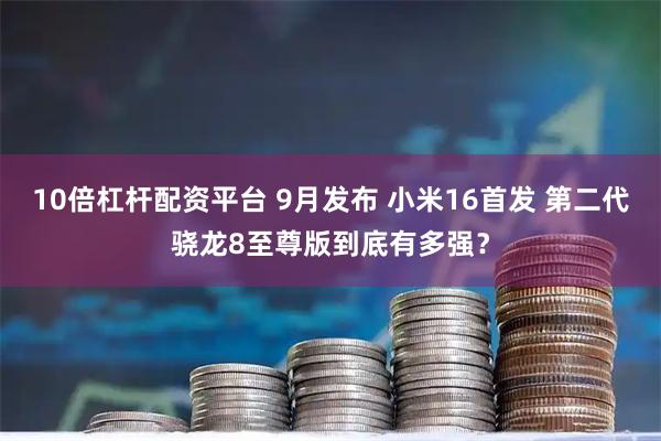 10倍杠杆配资平台 9月发布 小米16首发 第二代骁龙8至尊版到底有多强？
