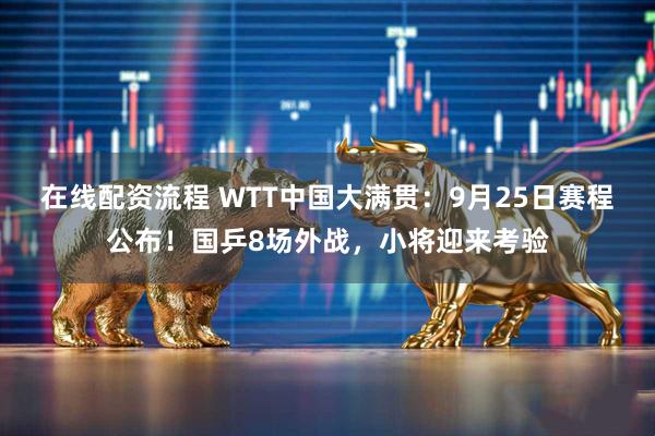 在线配资流程 WTT中国大满贯：9月25日赛程公布！国乒8场外战，小将迎来考验