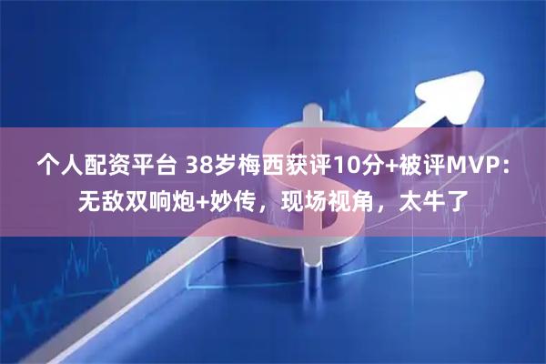 个人配资平台 38岁梅西获评10分+被评MVP：无敌双响炮+妙传，现场视角，太牛了