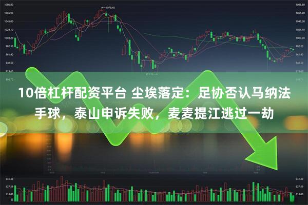 10倍杠杆配资平台 尘埃落定：足协否认马纳法手球，泰山申诉失败，麦麦提江逃过一劫