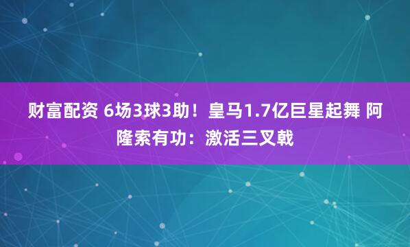 财富配资 6场3球3助！皇马1.7亿巨星起舞 阿隆索有功：激活三叉戟